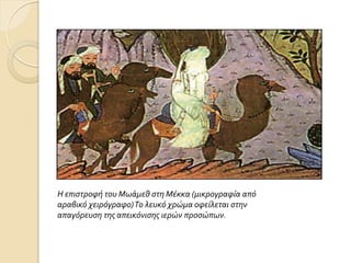 Η επιςτροφή του Μωάμεθ ςτη Μέκκα (μικρογραφία από
αραβικό χειρόγραφο)Το λευκό χρώμα οφείλεται ςτην
απαγόρευςη τησ απεικόνιςησ ιερών προςώπων.
 