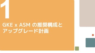 1
GKE x ASM の推奨構成と
アップグレード計画
 