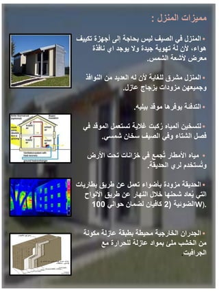 ‫المنزل‬ ‫مميزات‬
:
•
‫تكييف‬ ‫أجهزة‬ ‫إلى‬ ‫بحاجة‬ ‫ليس‬ ‫الصيف‬ ‫في‬ ‫المنزل‬
‫نافذة‬ ‫اي‬ ‫يوجد‬ ‫وال‬ ‫جيدة‬ ‫تهوية‬ ‫لة‬ ‫ألن‬ ،‫هواء‬
‫الشمس‬ ‫ألشعة‬ ‫معرض‬
.
•
‫النوافذ‬ ‫من‬ ‫العديد‬ ‫له‬ ‫ألن‬ ‫للغاية‬ ‫مشرق‬ ‫المنزل‬
‫عازل‬ ‫بزجاج‬ ‫مزودات‬ ‫وجميعهن‬
.
•
‫بيليه‬ ‫موقد‬ ‫يوفرها‬ ‫التدفئة‬
.
•
‫في‬ ‫الموقد‬ ‫تستعمل‬ ‫غالية‬ ‫كبت‬ُ‫ر‬ ‫ألمياه‬ ‫لتسخين‬
‫شمسي‬ ‫سخان‬ ‫الصيف‬ ‫وفي‬ ‫الشتاء‬ ‫فصل‬
.
•
‫األرض‬ ‫تحت‬ ‫خزانات‬ ‫في‬ ‫جمع‬ُ‫ت‬ ‫األمطار‬ ‫مياه‬
‫الحديقة‬ ‫لري‬ ‫ستخدم‬ُ‫ت‬‫و‬
.
•
‫بطاريات‬ ‫طريق‬ ‫عن‬ ‫تعمل‬ ‫بأضواء‬ ‫مزودة‬ ‫الحديقة‬
‫األلواح‬ ‫طريق‬ ‫عن‬ ‫النهار‬ ‫خالل‬ ‫شحنها‬ ‫عاد‬ُ‫ي‬ ‫التي‬
‫الضوئية‬
(
2
‫حوالي‬ ‫لضمان‬ ‫كافيان‬
100 W).
•
‫مكونة‬ ‫عازلة‬ ‫بطبقة‬ ‫محيطة‬ ‫الخارجية‬ ‫الجدران‬
‫مع‬ ‫للحرارة‬ ‫عازلة‬ ‫بمواد‬ ‫ملئ‬ ‫الخشب‬ ‫من‬
‫الجرافيت‬
.
 