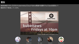 毎週金曜22:00 23:00にKubernetes/Cloud Native関連の話題をYouTube生配信にて
雑談形式で配信しています。
宣伝
https://kubenews.connpass.com/
@mochizuki875
@antiberial
@bells17_ @it__chago
@URyo_0213
 