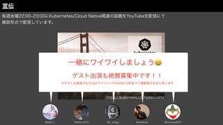 毎週金曜22:00 23:00にKubernetes/Cloud Native関連の話題をYouTube生配信にて
雑談形式で配信しています。
宣伝
https://kubenews.connpass.com/
@mochizuki875
@antiberial
@bells17_ @it__chago
@URyo_0213
一緒にワイワイしましょう😆
ゲスト出演も絶賛募集中です！！
※ゲスト出演頂ける方は以下メンバーのTwitter DMまでご連絡頂ければと思います
 