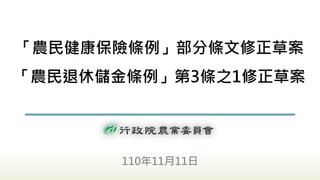 「農民健康保險條例」部分條文修正草案
「農民退休儲金條例」第3條之1修正草案
110年11月11日
 