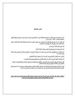 :‫االشعة‬ ‫قسم‬
1
‫ب‬ ‫الموجودة‬ ‫الصورة‬ ‫مع‬ ‫االجراءات‬ ‫ببيان‬ ‫المثبتة‬ ‫الصورة‬ ‫بمطابقة‬ ‫شخصيته‬ ‫من‬ ‫والتأكد‬ ‫المراجع‬ ‫استقبال‬ ‫يتم‬ /
‫تحقيق‬ ‫وثيقة‬
‫هوية‬ ( ‫الشخصية‬
–
‫اقامة‬
–
.) ‫سفر‬ ‫جواز‬
2
‫أفال‬ ‫طابعة‬ ‫في‬ ‫واستخدامه‬ ‫الرقمي‬ ‫الجهاز‬ ‫على‬ ‫التقرير‬ ‫ورقم‬ ‫الفحص‬ ‫وتاريخ‬ ‫المراجع‬ ‫اسم‬ ‫تحضير‬ /
‫الث‬ ‫االشعة‬ ‫م‬
‫فيلم‬ ‫ان‬ ‫بات‬
.‫نفسه‬ ‫الرقم‬ ‫وبذات‬ ‫التاريخ‬ ‫نفس‬ ‫وفي‬ ‫االسم‬ ‫لنفس‬ ‫االشعة‬
3
.‫الصدر‬ ‫على‬ ‫األشعة‬ ‫فيلم‬ ‫تصوير‬ /
4
.‫الوافدة‬ ‫العمالة‬ ‫بحاالت‬ ‫الخاص‬ ‫بالسجل‬ ‫المراجع‬ ‫بيانات‬ ‫تسجيل‬ /
5
‫الم‬ ‫في‬ ‫الفحص‬ ‫اجراء‬ ‫تاريخ‬ ‫كتابة‬ ‫مع‬ ‫االجراءات‬ ‫بيان‬ ‫على‬ ‫األشعة‬ ‫فني‬ ‫وتوقيع‬ ‫اسم‬ ‫كتابة‬ ‫يتم‬ /
‫المخصص‬ ‫كان‬
‫األشعة‬ ‫لقسم‬
. ‫االجراءات‬ ‫ببيان‬
6
.‫للتشخيص‬ ‫االشعة‬ ‫أخصائي‬ ‫الى‬ ‫االجراءات‬ ‫بيان‬ ‫مع‬ ‫األشعة‬ ) ‫فيلم‬ ( ‫ارسال‬ ‫يتم‬ /
7
.‫به‬ ‫الخاص‬ ‫الختم‬ ‫ووضع‬ ‫التوقيع‬ ‫مع‬ ‫األخصائي‬ ‫بخط‬ ‫االجراءات‬ ‫بيان‬ ‫على‬ ‫النتيجة‬ ‫كتابة‬ ‫يتم‬ /
8
‫ا‬ ‫بالتوقيع‬ ‫األخصائي‬ ‫يقوم‬ ‫األخصائي‬ ‫يقوم‬ ‫اليوم‬ ‫نهاية‬ ‫في‬ /
‫الف‬ ‫ونتائج‬ ‫البيانات‬ ‫قيد‬ ‫سجل‬ ( ‫صفحات‬ ‫سفل‬
‫الخاصة‬ ‫حوصات‬
. )‫العامة‬ ‫الصحة‬ ‫مجال‬ ‫في‬ ‫والعاملين‬ ‫االقامة‬ ‫على‬ ‫للحصول‬
9
‫المر‬ ‫اسم‬ ‫ووضوح‬ ‫للفحص‬ ‫صالحيته‬ ‫من‬ ‫والتأكد‬ ‫الفيلم‬ ‫تحميض‬ ‫بعد‬ ‫اال‬ ‫األشعة‬ ‫قسم‬ ‫بمغادرة‬ ‫للمراجع‬ ‫يسمح‬ ‫ال‬ /
‫وتاريخ‬ ‫اجع‬
‫ع‬ ‫حال‬ ‫وفي‬ ‫األشعة‬ ‫فيلم‬ ‫على‬ ‫السجل‬ ‫ورقم‬ ‫الفحص‬
.‫أخرى‬ ‫مرة‬ ‫التصوير‬ ‫يعاد‬ ‫البيانات‬ ‫من‬ ‫اي‬ ‫وضوح‬ ‫دم‬
‫الحمل‬ ‫ثبوت‬ ‫عدمه‬ ‫من‬ ‫حمل‬ ‫وجود‬ ‫من‬ ‫للتأكد‬ ‫بالدم‬ ‫حمل‬ ‫اختبار‬ ‫اجراء‬ ‫بعد‬ ‫اال‬ ‫للنساء‬ ‫الصدر‬ ‫على‬ ‫أشعة‬ ‫عمل‬ ‫اليتم‬ ( : ‫مالحظة‬
.)‫االجراءات‬ ‫ببيان‬ ‫النتيجة‬ ‫مكان‬ ‫في‬ ) ‫حامل‬ ( ‫ويكتب‬ ‫االشعة‬ ‫عمل‬ ‫يتم‬ ‫ال‬
 