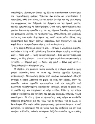 101
π
α
ρ
α
δ
ό
ξ
ω
ς
, μ
έ
σ
αε
ι
ς
τ
ο
ν
ύ
π
ν
ο
ν
τ
η
ς
, έ
β
λ
ε
π
ε
τ
αε
π
ί
λ
ο
ι
π
αε
κ
τ
ω
ν
ο
ν
ε
ί
ρ
ω
ν
τ
η
ςπ
α
ρ
ε
λ
θ
ο
ύ
σ
η
ς η
μ
έ
ρ
α
ς
. Έβ
λ
ε
π
ε
νό
χ
ιπ
λ
έ
ο
ν ό
τ
ιυ
π
α
ν
δ
ρ
ε
ύ
ε
τ
ο ή
π
ρ
ο
ι
κ
ί
ζ
ε
τ
ο
, α
λ
λ
άό
τ
ι
ε
γ
έ
ν
ν
α
, κ
α
ι
τ
η
ςε
φ
ά
ν
ηό
τ
ι
ε
ί
χ
εκ
α
ι
τ
α
ςτ
ρ
ε
ι
ςκ
ό
ρ
α
ς
τ
η
ςσ
υ
γ
χ
ρ
ό
ν
ω
ς
, τ
η
νΔ
ε
λ
χ
α
ρ
ώ
, τ
η
νΑ
μ
έ
ρ
σ
α
νκ
α
ι
τ
η
νΚ
ρ
ι
ν
ι
ώ
, μ
ι
κ
ρ
ά
ς
,
σ
χ
ε
δ
ό
νο
μ
ή
λ
ι
κ
α
ςω
ςν
αή
σ
α
ν
τ
ρ
ί
δ
υ
μ
ο
ι
. Ό
τ
ι
α
ι
τ
ρ
ε
ι
ς
, κ
ρ
α
τ
ο
ύ
μ
ε
ν
α
ι
ε
κτ
ω
ν
χ
ε
ι
ρ
ώ
ν
, ί
σ
τ
α
ν
τ
οέ
μ
π
ρ
ο
σ
θ
έ
ντ
η
ς
, κ
α
ι
τ
η
ςε
ζ
ή
τ
ο
υ
νθ
ω
π
ε
ί
α
ς
, α
σ
π
α
σ
μ
ο
ύ
ς
κ
α
ι
φ
ι
λ
ε
ύ
μ
α
τ
α
. Α
ί
φ
ν
η
ς
, τ
απ
ρ
ό
σ
ω
π
ατ
ω
ν
, α
λ
λ
ο
ι
ω
θ
έ
ν
τ
α
, δ
ε
νω
μ
ο
ί
α
ζ
α
ν
π
λ
έ
ο
νω
ςτ
ω
ντ
ρ
ι
ώ
νθ
υ
γ
α
τ
έ
ρ
ω
ντ
η
ς
, α
λ
λ
άπ
ρ
ο
σ
έ
λ
α
β
ο
νό
λ
ο
υ
ςτ
ο
υ
ς
χ
α
ρ
α
κ
τ
ή
ρ
α
ςτ
ω
ντ
ρ
ι
ώ
νε
κ
ε
ί
ν
ω
νκ
ο
ρ
α
σ
ί
ω
ν
, τ
ω
νπ
ν
ι
γ
μ
έ
ν
ω
ν
, κ
α
ι
, ω
ς
κ
ο
μ
β
ο
λ
ό
γ
ι
ο
ν
ε
κ
ρ
ε
μ
ά
σ
θ
η
σ
α
ν
α
ί
φ
ν
η
ς
α
π
ότ
ο
ν
λ
α
ι
μ
ό
ν
τ
η
ς
.
— Ε
γ
ώε
ί
μ
α
ι
ηΜα
τ
ο
ύ
λ
α
, έ
λ
ε
γ
ε
ν
ημ
ί
α
. — Κ
' ε
γ
ώηΜυ
λ
σ
ο
ύ
δ
α
, ημ
ι
κ
λ
ή
,
ε
ψ
έ
λ
λ
ι
ζ
ε
νηά
λ
λ
η
. — Κ
' ε
γ
ώε
ί
μ
α
ι
ηΞ
ε
ν
ο
ύ
λ
α
, έ
λ
ε
γ
ε
νητ
ρ
ί
τ
η
. — Φ
ί
λ
η
σ
ε
μ
α
ς
! — Π
ά
ρ
ε
μ
α
ς
! — Η
μ
ε
ί
ςτ
ακ
ο
ρ
ί
τ
σ
ι
ασ
ο
υ
! — Ε
σ
ύμ
α
ς
γ
έ
ν
ν
η
σ
ε
ς
, μ
α
ς
έ
κ
α
μ
ε
ς
! — Μα
ς
γ
έ
ν
ν
η
σ
ε
... σ
τ
ο
νά
λ
λ
οκ
ό
σ
μ
ο
, ε
π
ρ
ό
σ
θ
ε
σ
ε
σ
α
ρ
κ
α
σ
τ
ι
κ
ώ
ς
η
Ξ
ε
ν
ο
ύ
λ
α
. — Χ
ό
ρ
ε
ψ
έμ
α
ς
! — Δ
ώ
σ
εμ
α
ςμ
α
μ
! — Κ
ά
ν
εμ
α
ςν
ά
ν
ι
! —
Τ
ρ
α
γ
ο
ύ
δ
αμ
α
ς
! — Κ
α
μ
ά
ρ
ω
σ
έ
μ
α
ς
!
Ω
! α
λ
ή
θ
ε
ι
α
, τ
η
ςε
φ
α
ί
ν
ε
τ
οτ
ό
σ
ο
νφ
υ
σ
ι
κ
ό
ντ
οπ
ρ
ά
γ
μ
α
! Α
υ
τ
α
ί
α
ι
τ
ρ
ε
ι
ς
μ
ι
κ
ρ
α
ίκ
ο
ρ
α
σ
ί
δ
ε
ς ή
σ
α
ν τ
α τ
έ
κ
ν
α τ
η
ς
! Ο
π
ο
ί
ο
ς ο
ρ
μ
α
θ
ό
ς έ
μ
ψ
υ
χ
ο
ς
,
α
ν
θ
ρ
ώ
π
ι
ν
ο
ς
!... Ν
ε
κ
ρ
ω
μ
έ
ν
ο
ς
, β
α
ρ
ύ
ς
α
π
ότ
ού
δ
ω
ρ
, α
φ
ρ
ι
σ
μ
έ
ν
ο
ς
!... Π
ώ
ς
θ
'
α
ν
τ
ε
ί
χ
ε
νηγ
ρ
α
ί
αΧ
α
δ
ο
ύ
λ
αν
αφ
έ
ρ
η
, ε
ι
ςό
λ
ο
ντ
ο
νκ
α
ι
ρ
ό
ν
, ό
λ
ο
ντ
ο
ν
φ
ρ
ι
κ
ώ
δ
η τ
ο
ύ
τ
ο
ν ο
ρ
μ
α
θ
ό
ν κ
ρ
ε
μ
α
σ
μ
έ
ν
ο
ν α
π
ό τ
ο
ν τ
ρ
ά
χ
η
λ
ό
ν τ
η
ς
!
Ε
ξ
ύ
π
ν
η
σ
επ
α
ρ
α
λ
ο
γ
ι
σ
μ
έ
ν
η
, φ
ρ
ί
σ
σ
ο
υ
σ
α
· ε
σ
η
κ
ώ
θ
η
, ε
π
ή
ρ
ετ
ορ
α
β
δ
ί
τ
η
ς
,
τ
οκ
α
λ
ά
θ
ι
τ
η
ς
, κ
α
ι
α
π
ε
φ
ά
σ
ι
σ
εν
αφ
ύ
γ
ηε
κ
ε
ί
θ
ε
ν
. Ε
δ
ώ ε
ι
ςτ
η
νκ
ο
ί
λ
η
ν
χ
ι
β
ά
δ
ατ
ο
υβ
ρ
ά
χ
ο
υ
, ε
ι
ςτ
η
νβ
ο
ή
ντ
ο
υε
ρ
ή
μ
ο
υα
ι
γ
ι
α
λ
ο
ύ
, υ
π
ή
ρ
χ
ο
νπ
ο
λ
λ
ά
φ
α
ν
τ
ά
σ
μ
α
τ
α
. Ο τ
ό
π
ο
ςή
τ
ο
νσ
τ
ο
ι
χ
ε
ι
ω
μ
έ
ν
ο
ς
. «Α
ςφ
ύ
γ
ω κ
ια
π
ο
δ
ώ
!»
Π
ά
ρ
α
υ
τ
α ε
π
α
ν
ή
λ
θ
ο
νε
ι
ςτ
ο
νν
ο
υ
ντ
η
ςο
ιλ
ο
γ
ι
σ
μ
ο
ίτ
η
ςο
ιά
λ
λ
ο
ι
, ο
ι
θ
ε
τ
ι
κ
ώ
τ
ε
ρ
ο
ι
. Ε
ά
ντ
υ
χ
ό
ν
ο
ι
δ
ύ
οχ
ω
ρ
ο
φ
ύ
λ
α
κ
ε
ς
ε
ί
χ
ο
ν
α
ν
α
κ
α
λ
ύ
ψ
ε
ι
τ
οκ
ρ
υ
φ
ό
μ
ο
ν
ο
π
ά
τ
ι
, τ
οκ
α
λ
ύ
τ
ε
ρ
ο
νή
τ
ον
ατ
ρ
έ
ξ
ηπ
ρ
οτ
ο
υκ
ι
ν
δ
ύ
ν
ο
υ
, κ
α
ι
α
ντ
ο
υ
ς
σ
υ
ν
ή
ν
τ
ακ
α
θ
' ο
δ
ό
ν
, π
ι
θ
α
ν
ό
νν
αε
ύ
ρ
ι
σ
κ
ε
δ
ι
έ
ξ
ο
δ
ο
ν
ό
π
ι
σ
θ
ε
ν
τ
η
ςσ
υ
σ
τ
ά
δ
ο
ς
 