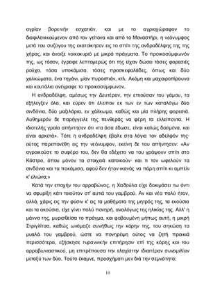 10
α
γ
ρ
ί
α
ν β
ο
ρ
ε
ι
ν
ή
ν ε
σ
χ
α
τ
ι
ά
ν
, κ
α
ι μ
ε τ
ο α
γ
ρ
ι
ο
χ
ώ
ρ
α
φ
ο
ν τ
ο
δ
ι
α
φ
ι
λ
ο
ν
ι
κ
ο
ύ
μ
ε
ν
ο
να
π
ότ
ο
νγ
ε
ί
τ
ο
ν
ακ
α
ι
α
π
ότ
οΜο
ν
α
σ
τ
ή
ρ
ι
, ην
ε
ό
ν
υ
μ
φ
ο
ς
μ
ε
τ
άτ
ο
υσ
υ
ζ
ύ
γ
ο
υτ
η
ςε
κ
α
τ
ο
ί
κ
η
σ
ε
νε
ι
ς
τ
οσ
π
ί
τ
ι
τ
η
ς
α
ν
δ
ρ
α
δ
έ
λ
φ
η
ς
τ
η
ςτ
η
ς
χ
ή
ρ
α
ς
, κ
α
ι
ά
ν
ο
ι
ξ
εν
ο
ι
κ
ο
κ
υ
ρ
ι
όμ
εμ
ι
κ
ρ
άπ
ρ
ά
γ
μ
α
τ
α
. Τ
οπ
ρ
ο
ι
κ
ο
σ
ύ
μ
φ
ω
ν
ό
ν
τ
η
ς
, ω
ς
τ
ό
σ
ο
ν
, έ
γ
ρ
α
φ
ε
λ
ε
π
τ
ο
μ
ε
ρ
ώ
ςό
τ
ι
τ
η
ςε
ί
χ
α
νδ
ώ
σ
ε
ι
τ
ό
σ
ε
ςφ
ο
ρ
ε
σ
ι
έ
ς
ρ
ο
ύ
χ
α
, τ
ό
σ
α υ
π
ο
κ
ά
μ
ι
σ
α
, τ
ό
σ
ε
ς π
ρ
ο
σ
κ
ε
φ
α
λ
ά
δ
ε
ς
, ό
π
ω
ς κ
α
ιδ
ύ
ο
χ
α
λ
κ
ώ
μ
α
τ
α
, έ
ν
ατ
η
γ
ά
ν
ι
, μ
ί
α
ν
π
υ
ρ
ο
σ
τ
ι
ά
ν
, κ
τ
λ
. Α
κ
ό
μ
ηκ
α
ι
μ
α
χ
α
ι
ρ
ο
π
ί
ρ
ο
υ
ν
α
κ
α
ι
κ
ο
υ
τ
ά
λ
ι
αα
ν
έ
γ
ρ
α
φ
ε
τ
οπ
ρ
ο
ι
κ
ο
σ
ύ
μ
φ
ω
ν
ο
ν
.
Ηα
ν
δ
ρ
α
δ
έ
λ
φ
η
, α
μ
έ
σ
ω
ςτ
η
νΔ
ε
υ
τ
έ
ρ
α
ν
, τ
η
νε
π
ι
ο
ύ
σ
α
ντ
ο
υγ
ά
μ
ο
υ
, τ
α
ε
ξ
ή
λ
ε
γ
ξ
ε
νό
λ
α
, κ
α
ι
ε
ύ
ρ
ε
νό
τ
ι
έ
λ
ε
ι
π
ο
νε
κτ
ω
νε
ντ
ω
νκ
α
τ
α
λ
ό
γ
ω δ
ύ
ο
σ
ι
ν
δ
ό
ν
ι
α
, δ
ύ
ομ
α
ξ
ι
λ
ά
ρ
ι
α
, ε
νχ
ά
λ
κ
ω
μ
α
, κ
α
θ
ώ
ςκ
α
ι
μ
ί
απ
λ
ή
ρ
η
ςφ
ο
ρ
ε
σ
ι
ά
.
Α
υ
θ
η
μ
ε
ρ
ό
νδ
επ
α
ρ
ή
γ
γ
ε
ι
λ
ετ
η
ςπ
ε
ν
θ
ε
ρ
ά
ςν
αφ
έ
ρ
ητ
α ε
λ
λ
ε
ί
π
ο
ν
τ
α
. Η
ι
δ
ι
ο
τ
ε
λ
ή
ς
γ
ρ
α
ί
αα
π
ή
ν
τ
η
σ
ε
νό
τ
ι
«τ
αό
σ
αέ
δ
ω
σ
ε
, ε
ί
ν
α
ι
κ
α
λ
ώ
ς
δ
ο
σ
μ
έ
ν
α
, κ
α
ι
ε
ί
ν
α
ι
α
ρ
κ
ε
τ
ά
». Τ
ό
τ
εηα
ν
δ
ρ
α
δ
έ
λ
φ
ηέ
β
α
λ
εσ
τ
αλ
ό
γ
ι
ατ
ο
να
δ
ε
λ
φ
ό
ντ
η
ς
·
ο
ύ
τ
ο
ςπ
α
ρ
ε
π
ο
ν
έ
θ
ηε
ι
ςτ
η
νν
ε
ό
ν
υ
μ
φ
ο
ν
, ε
κ
ε
ί
ν
ηδ
ετ
ο
υα
π
ή
ν
τ
η
σ
ε
ν
: «Α
ν
α
γ
ρ
ο
ι
κ
ο
ύ
σ
ετ
οσ
υ
φ
έ
ρ
οτ
ο
υ
, δ
ε
νθ
αε
δ
έ
χ
ε
τ
ον
ατ
ο
υγ
ρ
ά
ψ
ο
υ
νσ
π
ί
τ
ι
σ
τ
ο
Κ
ά
σ
τ
ρ
ο
, ό
π
ο
υμ
ό
ν
ο
ντ
ασ
τ
ο
ι
χ
ε
ι
ά κ
α
τ
ο
ι
κ
ο
ύ
ν
· κ
α
ιτ
ιτ
ο
νω
φ
ε
λ
ο
ύ
ντ
α
σ
ι
ν
δ
ό
ν
ι
ακ
α
ι
τ
απ
ο
κ
ά
μ
ι
σ
α
, α
φ
ο
ύ
δ
ε
ν
ή
τ
ο
ν
ι
κ
α
ν
ό
ςν
απ
ά
ρ
η
σ
π
ί
τ
ι
κ
ι
α
μ
π
έ
λ
ι
κ
' ε
λ
ι
ώ
ν
α
;»
Κ
α
τ
άτ
η
νε
π
ο
χ
ή
ντ
ο
υα
ρ
ρ
α
β
ώ
ν
ο
ς
, ηΧ
α
δ
ο
ύ
λ
αε
ί
χ
ε
δ
ο
κ
ι
μ
ά
σ
ε
ι
τ
ωό
ν
τ
ι
ν
ασ
φ
υ
ρ
ί
ξ
ηκ
ά
τ
ι
τ
ο
ι
ο
ύ
τ
ο
νσ
τ
' α
υ
τ
ι
άτ
ο
υγ
α
μ
β
ρ
ο
ύ
. Α
νκ
α
ι
ν
έ
απ
ο
λ
ύή
τ
ο
ν
,
α
λ
λ
ά
, χ
ά
ρ
ι
ς
ε
ι
ςτ
η
νφ
ύ
σ
ι
νκ
' ε
ι
ςτ
αμ
α
θ
ή
μ
α
τ
ατ
η
ςμ
η
τ
ρ
ό
ς
τ
η
ς
, τ
αε
κ
ο
ύ
σ
ι
α
κ
α
ι
τ
αα
κ
ο
ύ
σ
ι
α
, ε
ί
χ
ε
γ
ί
ν
ε
ι
π
ο
λ
ύπ
ο
ν
η
ρ
ή
, α
ν
α
λ
ό
γ
ω
ς
τ
η
ς
η
λ
ι
κ
ί
α
ς
τ
η
ς
. Α
λ
λ
' η
μ
ά
ν
ν
ατ
η
ς
, μ
υ
ρ
ι
σ
θ
ε
ί
σ
ατ
οπ
ρ
ά
γ
μ
α
, κ
α
ι
φ
ο
β
ο
υ
μ
έ
ν
ημ
ή
π
ω
ςα
υ
τ
ή
, ημ
ι
κ
ρ
ή
Σ
τ
ρ
ι
γ
λ
ί
τ
σ
α
, κ
α
θ
ώ
ςω
ν
ό
μ
α
ζ
εσ
υ
ν
ή
θ
ω
ςτ
η
νκ
ό
ρ
η
ντ
η
ς
, τ
ο
υσ
η
κ
ώ
σ
ητ
α
μ
υ
α
λ
ά τ
ο
υ γ
α
μ
β
ρ
ο
ύ
, ώ
σ
τ
ε ν
α π
ο
ν
η
ρ
έ
ψ
η ο
ύ
τ
ο
ς ν
α ζ
η
τ
ή π
ρ
ο
ι
κ
ι
ά
π
ε
ρ
ι
σ
σ
ό
τ
ε
ρ
α
, ε
ξ
ή
σ
κ
η
σ
ετ
υ
ρ
α
ν
ν
ι
κ
ή
νε
π
ι
τ
ή
ρ
η
σ
ι
νε
π
ί
τ
η
ςκ
ό
ρ
η
ςκ
α
ι
τ
ο
υ
α
ρ
ρ
α
β
ω
ν
ι
α
σ
τ
ι
κ
ο
ύ
, μ
ηε
π
ι
τ
ρ
έ
π
ο
υ
σ
ατ
η
νε
λ
α
χ
ί
σ
τ
η
νι
δ
ι
α
ι
τ
έ
ρ
α
νσ
υ
ν
ο
μ
ι
λ
ί
α
ν
μ
ε
τ
α
ξ
ύ
τ
ω
ν
δ
ύ
ο
. Τ
ο
ύ
τ
οέ
κ
α
μ
ν
ε
, π
ρ
ο
σ
χ
ή
μ
α
τ
ι
μ
ε
ν
δ
ι
άτ
η
ν
σ
ε
μ
ν
ό
τ
η
τ
α
:
 