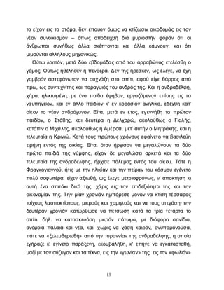13
τ
οε
ί
χ
ο
νε
ι
ςτ
οσ
τ
ό
μ
α
, δ
ε
νέ
π
α
υ
ο
νό
μ
ω
ςν
ακ
τ
ί
ζ
ω
σ
ι
νο
ι
κ
ο
δ
ο
μ
ά
ςε
ι
ςτ
ο
ν
ν
έ
ο
νσ
υ
ν
ο
ι
κ
ι
σ
μ
ό
ν – ό
π
ω
ς α
π
ο
δ
ε
ι
χ
θ
ή δ
ι
ά μ
υ
ρ
ι
ο
σ
τ
ή
ν φ
ο
ρ
ά
ν ό
τ
ιο
ι
ά
ν
θ
ρ
ω
π
ο
ισ
υ
ν
ή
θ
ω
ς ά
λ
λ
α σ
κ
έ
π
τ
ο
ν
τ
α
ικ
α
ιά
λ
λ
α κ
ά
μ
ν
ο
υ
ν
, κ
α
ιό
τ
ι
μ
ι
μ
ο
ύ
ν
τ
α
ι
α
λ
λ
ή
λ
ο
υ
ς
μ
η
χ
α
ν
ι
κ
ώ
ς
.
Ο
ύ
τ
ωλ
ο
ι
π
ό
ν
, μ
ε
τ
άδ
ύ
οε
β
δ
ο
μ
ά
δ
α
ςα
π
ότ
ο
υα
ρ
ρ
α
β
ώ
ν
ο
ςε
τ
ε
λ
έ
σ
θ
ηο
γ
ά
μ
ο
ς
. Ο
ύ
τ
ω
ςη
θ
έ
λ
η
σ
ε
νηπ
ε
ν
θ
ε
ρ
ά
. Δ
ε
ντ
η
ςή
ρ
ε
σ
κ
ε
ν
, ω
ς
έ
λ
ε
γ
ε
, ν
αέ
χ
η
γ
α
μ
β
ρ
ό
να
σ
τ
ε
φ
ά
ν
ω
τ
ο
νν
ασ
υ
χ
ν
ά
ζ
ησ
τ
οσ
π
ί
τ
ι
, α
φ
ο
ύε
ί
χ
εθ
ά
ρ
ρ
ο
ςα
π
ό
π
ρ
ι
ν
, ω
ς
σ
υ
ν
τ
ε
χ
ν
ί
τ
η
ς
κ
α
ι
π
α
ρ
α
γ
υ
ι
ό
ς
τ
ο
υα
ν
δ
ρ
ό
ς
τ
η
ς
. Κ
α
ι
ηα
ν
δ
ρ
α
δ
έ
λ
φ
η
,
χ
ή
ρ
α
, η
λ
ι
κ
ι
ω
μ
έ
ν
η
, μ
εέ
ν
απ
α
ί
δ
αέ
φ
η
β
ο
ν
, ε
ρ
γ
α
ζ
ό
μ
ε
ν
ο
νε
π
ί
σ
η
ςε
ι
ςτ
ο
ν
α
υ
π
η
γ
ε
ί
ο
ν
, κ
α
ι
ε
νά
λ
λ
οπ
α
ι
δ
ί
ο
νκ
' ε
νκ
ο
ρ
ά
σ
ι
ο
να
ν
ή
λ
ι
κ
α
, ε
δ
έ
χ
θ
ηκ
α
τ
'
ο
ί
κ
ο
ντ
ον
έ
ο
να
ν
δ
ρ
ό
γ
υ
ν
ο
ν
. Ε
ί
τ
α
, μ
ε
τ
άε
νέ
τ
ο
ς
, ε
γ
ε
ν
ν
ή
θ
ητ
οπ
ρ
ώ
τ
ο
ν
π
α
ι
δ
ί
ο
ν
, ο Σ
τ
ά
θ
η
ς
, κ
α
ιδ
ε
υ
τ
έ
ρ
α η Δ
ε
λ
χ
α
ρ
ώ
, α
κ
ο
λ
ο
ύ
θ
ω
ςο Γ
ι
α
λ
ή
ς
,
κ
α
τ
ό
π
ι
ν
οΜι
χ
ά
λ
η
ς
, α
κ
ο
λ
ο
ύ
θ
ω
ς
ηΑ
μ
έ
ρ
σ
α
, μ
ε
τ
' α
υ
τ
ή
ν
οΜη
τ
ρ
ά
κ
η
ς
, κ
α
ι
η
τ
ε
λ
ε
υ
τ
α
ί
αηΚ
ρ
ι
ν
ι
ώ
. Κ
α
τ
άτ
ο
υ
ςπ
ρ
ώ
τ
ο
υ
ςχ
ρ
ό
ν
ο
υ
ςε
φ
α
ί
ν
ε
τ
ον
αβ
α
σ
ι
λ
ε
ύ
η
ε
ι
ρ
ή
ν
ηε
ν
τ
ό
ςτ
η
ςο
ι
κ
ί
α
ς
. Ε
ί
τ
α
, ό
τ
α
νή
ρ
χ
ι
σ
α
νν
αμ
ε
γ
α
λ
ώ
ν
ο
υ
ντ
αδ
ύ
ο
π
ρ
ώ
τ
α π
α
ι
δ
ι
ά τ
η
ςν
ύ
μ
φ
η
ς
, ε
ί
χ
ο
νδ
εμ
ε
γ
α
λ
ώ
σ
ε
ια
ρ
κ
ε
τ
ά κ
α
ιτ
α δ
ύ
ο
τ
ε
λ
ε
υ
τ
α
ί
ατ
η
ςα
ν
δ
ρ
α
δ
έ
λ
φ
η
ς
, ή
ρ
χ
ι
σ
επ
ό
λ
ε
μ
ο
ςε
ν
τ
ό
ςτ
ο
υο
ί
κ
ο
υ
. Τ
ό
τ
εη
Φ
ρ
α
γ
κ
ο
γ
ι
α
ν
ν
ο
ύ
, ή
τ
ι
ςμ
ετ
η
νη
λ
ι
κ
ί
α
νκ
α
ι
τ
η
νπ
ε
ί
ρ
α
ντ
ο
υκ
ό
σ
μ
ο
υε
γ
έ
ν
ε
τ
ο
π
ο
λ
ύσ
ο
φ
ω
τ
έ
ρ
α
, ε
ί
χ
ε
να
ξ
ι
ω
θ
ή
, ω
ςέ
λ
ε
γ
εμ
ε
τ
ρ
ι
ο
φ
ρ
ό
ν
ω
ς
, ν
' α
π
ο
κ
τ
ή
σ
ηκ
ι
α
υ
τ
ή έ
ν
α σ
π
ι
τ
ά
κ
ιδ
ι
κ
ό τ
η
ς
, χ
ά
ρ
ι
ςε
ι
ςτ
η
νε
π
ι
δ
ε
ξ
ι
ό
τ
η
τ
α τ
η
ςκ
α
ιτ
η
ν
ο
ι
κ
ο
ν
ο
μ
ί
α
ντ
η
ς
. Τ
η
νμ
ί
α
νχ
ρ
ο
ν
ι
ά
νη
μ
π
ό
ρ
ε
σ
εμ
ό
ν
ο
νν
ακ
τ
ί
σ
ητ
έ
σ
σ
α
ρ
α
ς
τ
ο
ί
χ
ο
υ
ς
λ
α
σ
π
ο
κ
τ
ί
σ
τ
ο
υ
ς
, μ
ι
κ
ρ
ο
ύ
ς
κ
α
ι
χ
α
μ
η
λ
ο
ύ
ς
κ
α
ι
ν
ατ
ο
υ
ςσ
τ
ε
γ
ά
σ
η
· τ
η
ν
δ
ε
υ
τ
έ
ρ
α
νχ
ρ
ο
ν
ι
ά
νκ
α
τ
ώ
ρ
θ
ω
σ
εν
απ
ε
τ
σ
ώ
σ
ηκ
α
τ
άτ
ατ
ρ
ί
ατ
έ
τ
α
ρ
τ
α τ
ο
σ
π
ί
τ
ι
, δ
η
λ
. ν
α κ
α
τ
α
σ
κ
ε
υ
ά
σ
η μ
ι
κ
ρ
ό
ν π
ά
τ
ω
μ
α
, μ
εδ
ι
ά
φ
ο
ρ
α σ
α
ν
ί
δ
ι
α
,
α
ν
ό
μ
ο
ι
απ
α
λ
α
ι
άκ
α
ι
ν
έ
α
, κ
α
ι
, χ
ω
ρ
ί
ςν
αχ
ά
σ
ηκ
α
ι
ρ
ό
ν
, α
ν
υ
π
ο
μ
ο
ν
ο
ύ
σ
α
,
π
ό
τ
ε
ν
α«ξ
ε
λ
ε
υ
θ
ε
ρ
ω
θ
ή
» α
π
ότ
η
ντ
υ
ρ
α
ν
ν
ί
α
ντ
η
ςα
ν
δ
ρ
α
δ
έ
λ
φ
η
ς
, ηο
π
ο
ί
α
ε
γ
ή
ρ
α
ζ
εκ
' ε
γ
ί
ν
ε
τ
οπ
α
ρ
ά
ξ
ε
ν
η
, ε
κ
ο
υ
β
α
λ
ή
θ
η
, κ
' ε
π
ή
γ
εν
αε
γ
κ
α
τ
α
σ
τ
α
θ
ή
,
μ
α
ζ
ί
μ
ε
τ
ο
ν
σ
ύ
ζ
υ
γ
ο
ν
κ
α
ι
τ
ατ
έ
κ
ν
α
, ε
ι
ς
τ
η
ν
«γ
ω
ν
ί
α
ν
» τ
η
ς
, ε
ι
ς
τ
η
ν
«φ
ω
λ
ι
ά
ν
»
 