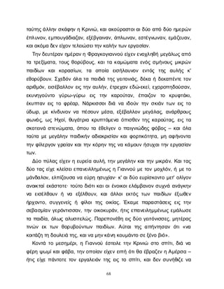 68
τ
α
ύ
τ
η
ς
ά
λ
λ
η
νσ
κ
ά
φ
η
νηΚ
ρ
ι
ν
ι
ώ
, κ
α
ι
α
κ
ο
ύ
ρ
α
σ
τ
ο
ι
α
ι
δ
ύ
οα
π
όδ
ύ
οη
μ
ε
ρ
ώ
ν
έ
π
λ
υ
ν
ο
ν
, ε
μ
π
ο
υ
γ
ά
δ
ι
α
ζ
α
ν
, ε
ξ
έ
β
γ
α
ι
ν
α
ν
, ά
π
λ
ω
ν
α
ν
, ε
σ
τ
έ
γ
ν
ω
ν
α
ν
, ε
μ
ά
ζ
ε
υ
α
ν
,
κ
α
ι
α
κ
ό
μ
αδ
ε
ν
ε
ί
χ
ο
ν
τ
ε
λ
ε
ι
ώ
σ
ε
ι
τ
η
ν
κ
α
λ
ή
ν
τ
ω
ν
ε
ρ
γ
α
σ
ί
α
ν
.
Τ
η
ν
δ
ε
υ
τ
έ
ρ
α
νη
μ
έ
ρ
α
ν
ηΦ
ρ
α
γ
κ
ο
γ
ι
α
ν
ν
ο
ύε
ί
χ
ε
ν
ε
ν
ο
χ
λ
η
θ
ήμ
ε
γ
ά
λ
ω
ς
α
π
ό
τ
ατ
ρ
ε
ξ
ί
μ
α
τ
α
, τ
ο
υ
ςθ
ο
ρ
ύ
β
ο
υ
ς
, κ
α
ι
τ
ακ
α
μ
ώ
μ
α
τ
αε
ν
ό
ςσ
μ
ή
ν
ο
υ
ςμ
ι
κ
ρ
ώ
ν
π
α
ι
δ
ί
ω
ν κ
α
ικ
ο
ρ
α
σ
ί
ω
ν
, τ
α ο
π
ο
ί
α ε
ι
σ
ή
λ
α
υ
ν
ο
ν ε
ν
τ
ό
ς τ
η
ς α
υ
λ
ή
ς κ
'
ε
θ
ο
ρ
ύ
β
ο
υ
ν
. Σ
χ
ε
δ
ό
νό
λ
ατ
απ
α
ι
δ
ι
άτ
η
ςγ
ε
ι
τ
ο
ν
ι
ά
ς
, δ
έ
κ
αήδ
ε
κ
α
π
έ
ν
τ
ετ
ο
ν
α
ρ
ι
θ
μ
ό
ν
, ε
ι
σ
έ
β
α
λ
λ
ο
νε
ι
ςτ
η
να
υ
λ
ή
ν
, έ
τ
ρ
ε
χ
α
νε
δ
ώ
-ε
κ
ε
ί
, ε
χ
ο
ρ
ο
π
η
δ
ο
ύ
σ
α
ν
,
ε
κ
υ
ν
η
γ
ο
ύ
ν
τ
ο γ
ύ
ρ
ω
-γ
ύ
ρ
ω ε
ι
ς τ
η
ν κ
α
ρ
ο
ύ
τ
α
ν
, έ
π
α
ι
ζ
ο
ν τ
ο κ
ρ
υ
φ
τ
ά
κ
ι
,
έ
κ
υ
π
τ
α
νε
ι
ςτ
οφ
ρ
έ
α
ρ
, Ν
ά
ρ
κ
ι
σ
σ
ο
ι
δ
ι
άν
αι
δ
ο
ύ
ντ
η
νσ
κ
ι
ά
ντ
ω
νε
ι
ςτ
ο
ύ
δ
ω
ρ
, μ
εκ
ί
ν
δ
υ
ν
ο
νν
απ
έ
σ
ο
υ
νμ
έ
σ
α
, ε
ξ
έ
β
α
λ
λ
ο
νμ
ε
γ
ά
λ
α
ς
, α
ν
ά
ρ
θ
ρ
ο
υ
ς
φ
ω
ν
ά
ς
, ω
ςΗ
χ
ο
ί
, θ
υ
γ
ά
τ
ρ
ι
ακ
ρ
υ
π
τ
ό
μ
ε
ν
αό
π
ι
σ
θ
ε
ντ
η
ςκ
α
ρ
ο
ύ
τ
α
ς
, ε
ι
ςτ
α
σ
κ
ο
τ
ε
ι
ν
άσ
τ
ε
ν
ώ
μ
α
τ
α
, ό
π
ο
υτ
αέ
θ
ε
λ
γ
ε
νοπ
α
ι
γ
ν
ι
ώ
δ
η
ςφ
ό
β
ο
ς– κ
α
ι
ό
λ
α
τ
α
ύ
τ
αμ
εμ
ε
γ
ά
λ
η
νπ
α
ι
δ
ι
κ
ή
να
δ
ι
α
κ
ρ
ι
σ
ί
α
νκ
α
ι
φ
ο
ρ
τ
ι
κ
ό
τ
η
τ
α
, μ
ηα
φ
ή
ν
ο
ν
τ
α
τ
η
νφ
ί
λ
ε
ρ
γ
ο
νγ
ρ
α
ί
α
νκ
α
ι
τ
η
νκ
ό
ρ
η
ντ
η
ςν
ακ
ά
μ
ο
υ
νή
σ
υ
χ
α
ι
τ
η
νε
ρ
γ
α
σ
ί
α
ν
τ
ω
ν
.
Δ
ύ
οπ
ύ
λ
α
ςε
ί
χ
ε
νηε
υ
ρ
ε
ί
αα
υ
λ
ή
, τ
η
νμ
ε
γ
ά
λ
η
νκ
α
ι
τ
η
νμ
ι
κ
ρ
ά
ν
. Κ
α
ι
τ
α
ς
δ
ύ
οτ
α
ςε
ί
χ
εκ
λ
ε
ί
σ
ε
ι
ε
π
α
ν
ε
ι
λ
λ
η
μ
έ
ν
ω
ςηΓ
ι
α
ν
ν
ο
ύμ
ετ
ο
νμ
ο
χ
λ
ό
ν
, ήμ
ε
τ
ο
μ
ά
ν
δ
α
λ
ο
ν
, ε
λ
π
ί
ζ
ο
υ
σ
αν
αε
ύ
ρ
ηη
σ
υ
χ
ί
α
ν
· κ
' α
ι
δ
ύ
οε
υ
ρ
ί
σ
κ
ο
ν
τ
ομ
ε
τ
' ο
λ
ί
γ
ο
ν
α
ν
ο
ι
κ
τ
α
ί
ε
κ
ά
σ
τ
ο
τ
ε
· τ
ο
ύ
τ
οδ
ι
ό
τ
ι
κ
α
ι
ο
ι
έ
ν
ο
ι
κ
ο
ι
ε
λ
ά
μ
β
α
ν
ο
νσ
υ
χ
ν
άα
ν
ά
γ
κ
η
ν
ν
α ε
ι
σ
έ
λ
θ
ο
υ
νή ν
α ε
ξ
έ
λ
θ
ο
υ
ν
, κ
α
ιά
λ
λ
ο
ιε
κ
τ
ό
ςτ
ω
νπ
α
ι
δ
ί
ω
νέ
ξ
ω
θ
ε
ν
ή
ρ
χ
ο
ν
τ
ο
, σ
υ
γ
γ
ε
ν
ε
ί
ςή φ
ί
λ
ο
ιτ
η
ςο
ι
κ
ί
α
ς
. Έ
κ
α
μ
επ
α
ρ
α
σ
τ
ά
σ
ε
ι
ςε
ι
ςτ
η
ν
σ
ε
β
α
σ
μ
ί
α
νγ
ε
ρ
ό
ν
τ
ι
σ
σ
α
ν
, τ
η
νο
ι
κ
ο
κ
υ
ρ
ά
ν
, ή
τ
ι
ςε
π
α
ν
ε
ι
λ
η
μ
μ
έ
ν
ω
ςε
μ
ά
λ
ω
σ
ε
τ
απ
α
ι
δ
ί
α
, ό
λ
ω
ςα
λ
υ
σ
ι
τ
ε
λ
ώ
ς
. Π
α
ρ
ε
π
ο
ν
έ
θ
ηε
ι
ςδ
ύ
ογ
ε
ι
τ
ό
ν
ι
σ
σ
ε
ς
, μ
η
τ
έ
ρ
α
ς
τ
ι
ν
ώ
νε
κτ
ω
νθ
ο
ρ
υ
β
ο
ύ
ν
τ
ω
νπ
α
ι
δ
ί
ω
ν
. Α
ύ
τ
α
ιτ
η
ςα
π
ή
ν
τ
η
σ
α
νό
τ
ι«ν
α
κ
ο
ι
τ
ά
ζ
ητ
ηδ
ο
υ
λ
ε
ι
άτ
η
ς
, κ
α
ι
ν
αμ
η
ν
κ
ά
ν
ηκ
ο
υ
μ
ά
ν
τ
οσ
ε
ξ
έ
ν
οβ
ι
ό
».
Κ
ο
ν
τ
άτ
ομ
ε
σ
η
μ
έ
ρ
ι
, ηΓ
ι
α
ν
ν
ο
ύέ
σ
τ
ε
ι
λ
ετ
η
νΚ
ρ
ι
ν
ι
ώ σ
τ
οσ
π
ί
τ
ι
, δ
ι
άν
α
φ
έ
ρ
ηψ
ω
μ
ί
κ
α
ι
φ
ά
β
α
, τ
η
ν
ο
π
ο
ί
α
νε
ί
χ
ε
νε
ι
π
ήό
τ
ι
θ
αέ
β
ρ
α
ζ
ε
νηΑ
μ
έ
ρ
σ
α–
ή
τ
ι
ςε
ί
χ
επ
ά
ν
τ
ο
τ
ετ
ο
νε
ρ
γ
α
λ
ε
ι
ό
ντ
η
ςε
ι
ςτ
οσ
π
ί
τ
ι
, κ
α
ι
δ
ε
νσ
υ
ν
ή
θ
ι
ζ
εν
α
 