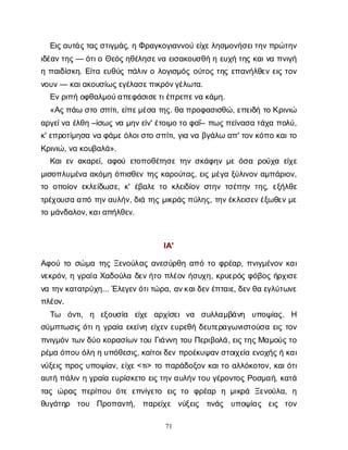 71
Ε
ι
ς
α
υ
τ
ά
ς
τ
α
ς
σ
τ
ι
γ
μ
ά
ς
, ηΦ
ρ
α
γ
κ
ο
γ
ι
α
ν
ν
ο
ύε
ί
χ
ε
λ
η
σ
μ
ο
ν
ή
σ
ε
ι
τ
η
ν
π
ρ
ώ
τ
η
ν
ι
δ
έ
α
ν
τ
η
ς
— ό
τ
ι
οΘ
ε
ό
ς
η
θ
έ
λ
η
σ
ε
ν
αε
ι
σ
α
κ
ο
υ
σ
θ
ήηε
υ
χ
ήτ
η
ςκ
α
ι
ν
απ
ν
ι
γ
ή
ηπ
α
ι
δ
ί
σ
κ
η
. Ε
ί
τ
αε
υ
θ
ύ
ςπ
ά
λ
ι
νολ
ο
γ
ι
σ
μ
ό
ςο
ύ
τ
ο
ςτ
η
ςε
π
α
ν
ή
λ
θ
ε
νε
ι
ςτ
ο
ν
ν
ο
υ
ν
— κ
α
ι
α
κ
ο
υ
σ
ί
ω
ς
ε
γ
έ
λ
α
σ
ε
π
ι
κ
ρ
ό
ν
γ
έ
λ
ω
τ
α
.
Ε
ν
ρ
ι
π
ήο
φ
θ
α
λ
μ
ο
ύ
α
π
ε
φ
ά
σ
ι
σ
ε
τ
ι
έ
π
ρ
ε
π
ε
ν
ακ
ά
μ
η
.
«Α
ς
π
ά
ωσ
τ
οσ
π
ί
τ
ι
, ε
ί
π
ε
μ
έ
σ
ατ
η
ς
. θ
απ
ρ
ο
φ
α
σ
ι
σ
θ
ώ
, ε
π
ε
ι
δ
ήτ
οΚ
ρ
ι
ν
ι
ώ
α
ρ
γ
ε
ί
ν
αέ
λ
θ
η–ί
σ
ω
ςν
αμ
η
ν
ε
ί
ν
' έ
τ
ο
ι
μ
οτ
οφ
α
ΐ
– π
ω
ς
π
ε
ί
ν
α
σ
ατ
ά
χ
απ
ο
λ
ύ
,
κ
' ε
π
ρ
ο
τ
ί
μ
η
σ
αν
αφ
ά
μ
ε
ό
λ
ο
ι
σ
τ
οσ
π
ί
τ
ι
, γ
ι
αν
αβ
γ
ά
λ
ωα
π
' τ
ο
ν
κ
ό
π
οκ
α
ι
τ
ο
Κ
ρ
ι
ν
ι
ώ
, ν
ακ
ο
υ
β
α
λ
ά
».
Κ
α
ι
ε
να
κ
α
ρ
ε
ί
, α
φ
ο
ύε
τ
ο
π
ο
θ
έ
τ
η
σ
ετ
η
νσ
κ
ά
φ
η
νμ
εό
σ
αρ
ο
ύ
χ
αε
ί
χ
ε
μ
ι
σ
ο
π
λ
υ
μ
έ
ν
αα
κ
ό
μ
ηό
π
ι
σ
θ
ε
ντ
η
ςκ
α
ρ
ο
ύ
τ
α
ς
, ε
ι
ςμ
έ
γ
αξ
ύ
λ
ι
ν
ο
να
μ
π
ά
ρ
ι
ο
ν
,
τ
οο
π
ο
ί
ο
νε
κ
λ
ε
ί
δ
ω
σ
ε
, κ
' έ
β
α
λ
ετ
οκ
λ
ε
ι
δ
ί
ο
νσ
τ
η
ντ
σ
έ
π
η
ντ
η
ς
, ε
ξ
ή
λ
θ
ε
τ
ρ
έ
χ
ο
υ
σ
αα
π
ότ
η
ν
α
υ
λ
ή
ν
, δ
ι
άτ
η
ςμ
ι
κ
ρ
ά
ς
π
ύ
λ
η
ς
, τ
η
ν
έ
κ
λ
ε
ι
σ
ε
ν
έ
ξ
ω
θ
ε
ν
μ
ε
τ
ομ
ά
ν
δ
α
λ
ο
ν
, κ
α
ι
α
π
ή
λ
θ
ε
ν
.
Ι
Α
'
Α
φ
ο
ύτ
οσ
ώ
μ
ατ
η
ςΞ
ε
ν
ο
ύ
λ
α
ςα
ν
ε
σ
ύ
ρ
θ
ηα
π
ότ
οφ
ρ
έ
α
ρ
, π
ν
ι
γ
μ
έ
ν
ο
νκ
α
ι
ν
ε
κ
ρ
ό
ν
, ηγ
ρ
α
ί
αΧ
α
δ
ο
ύ
λ
αδ
ε
ν
ή
τ
οπ
λ
έ
ο
νή
σ
υ
χ
η
, κ
ρ
υ
ε
ρ
ό
ςφ
ό
β
ο
ςή
ρ
χ
ι
σ
ε
ν
ατ
η
ν
κ
α
τ
α
τ
ρ
ύ
χ
η
... Έ
λ
ε
γ
ε
ν
ό
τ
ι
τ
ώ
ρ
α
, α
ν
κ
α
ι
δ
ε
ν
έ
π
τ
α
ι
ε
, δ
ε
ν
θ
αε
γ
λ
ύ
τ
ω
ν
ε
π
λ
έ
ο
ν
.
Τ
ω ό
ν
τ
ι
, η ε
ξ
ο
υ
σ
ί
α ε
ί
χ
ε α
ρ
χ
ί
σ
ε
ιν
α σ
υ
λ
λ
α
μ
β
ά
ν
η υ
π
ο
ψ
ί
α
ς
. Η
σ
ύ
μ
π
τ
ω
σ
ι
ςό
τ
ι
ηγ
ρ
α
ί
αε
κ
ε
ί
ν
ηε
ί
χ
ε
νε
υ
ρ
ε
θ
ήδ
ε
υ
τ
ε
ρ
α
γ
ω
ν
ι
σ
τ
ο
ύ
σ
αε
ι
ςτ
ο
ν
π
ν
ι
γ
μ
ό
ντ
ω
ν
δ
ύ
οκ
ο
ρ
α
σ
ί
ω
ν
τ
ο
υΓ
ι
ά
ν
ν
ητ
ο
υΠ
ε
ρ
ι
β
ο
λ
ά
, ε
ι
ς
τ
η
ς
Μ
α
μ
ο
ύ
ς
τ
ο
ρ
έ
μ
αό
π
ο
υό
λ
ηηυ
π
ό
θ
ε
σ
ι
ς
, κ
α
ί
τ
ο
ι
δ
ε
νπ
ρ
ο
έ
κ
υ
ψ
α
ν
σ
τ
ο
ι
χ
ε
ί
αε
ν
ο
χ
ή
ς
ήκ
α
ι
ν
ύ
ξ
ε
ι
ςπ
ρ
ο
ςυ
π
ο
ψ
ί
α
ν
, ε
ί
χ
ε
<τ
ι
> τ
οπ
α
ρ
ά
δ
ο
ξ
ο
νκ
α
ι
τ
οα
λ
λ
ό
κ
ο
τ
ο
ν
, κ
α
ι
ό
τ
ι
α
υ
τ
ήπ
ά
λ
ι
νηγ
ρ
α
ί
αε
υ
ρ
ί
σ
κ
ε
τ
οε
ι
ς
τ
η
ν
α
υ
λ
ή
ν
τ
ο
υγ
έ
ρ
ο
ν
τ
ο
ςΡ
ο
σ
μ
α
ή
, κ
α
τ
ά
τ
α
ςώ
ρ
α
ςπ
ε
ρ
ί
π
ο
υό
τ
εε
π
ν
ί
γ
ε
τ
ο ε
ι
ςτ
ο φ
ρ
έ
α
ρ ημ
ι
κ
ρ
ά Ξ
ε
ν
ο
ύ
λ
α
, η
θ
υ
γ
ά
τ
η
ρ τ
ο
υ Π
ρ
ο
π
α
ν
τ
ή
, π
α
ρ
ε
ί
χ
ε ν
ύ
ξ
ε
ι
ς τ
ι
ν
ά
ς υ
π
ο
ψ
ί
α
ς ε
ι
ς τ
ο
ν
 