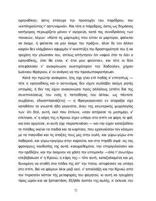 72
ε
ι
ρ
η
ν
ο
δ
ί
κ
η
ν
, ό
σ
τ
ι
ς ε
π
έ
σ
υ
ρ
ε τ
η
ν π
ρ
ο
σ
ο
χ
ή
ν τ
ο
υ π
α
ρ
έ
δ
ρ
ο
υ
, τ
ο
υ
«ε
κ
π
λ
η
ρ
ο
ύ
ν
τ
ο
ς
τ
' α
σ
τ
υ
ν
ο
μ
ι
κ
ά
». Κ
α
ι
τ
ό
τ
ε
οπ
ά
ρ
ε
δ
ρ
ο
ς
, ό
σ
τ
ι
ς
ω
ς
δ
η
μ
ό
σ
ι
ο
ς
κ
α
τ
ή
γ
ο
ρ
ο
ςπ
ε
ρ
ι
ω
ρ
ί
ζ
ε
τ
ομ
ό
ν
ο
νν
' α
γ
ο
ρ
ε
ύ
η
, κ
α
τ
άτ
α
ςσ
υ
ν
ε
δ
ρ
ι
ά
σ
ε
ι
ςτ
ω
ν
π
ο
ι
ν
ι
κ
ώ
ν
, λ
έ
γ
ω
ν
: «Κ
α
τ
άτ
ι
ςμ
α
ρ
τ
υ
ρ
ί
ε
ςπ
ο
υε
ί
π
α
νο
ι
μ
α
ρ
τ
ύ
ρ
ο
ι
, φ
α
ί
ν
ε
τ
α
ι
ν
αέ
κ
α
μ
ε
, ήφ
α
ί
ν
ε
τ
α
ι
ν
αμ
η
νέ
κ
α
μ
ετ
η
νπ
ρ
ά
ξ
ι
ν
», ό
λ
ο
νδ
ετ
ο
νά
λ
λ
ο
ν
κ
α
ι
ρ
ό
ν
δ
ε
ν
ε
λ
ά
μ
β
α
ν
ε
ν
α
φ
ο
ρ
μ
ή
ν
ν
' α
ν
α
π
τ
ύ
ξ
ητ
η
ν
δ
ρ
α
σ
τ
η
ρ
ι
ό
τ
η
τ
άτ
ο
υήν
α
τ
ρ
ο
χ
ί
σ
ητ
η
νγ
λ
ώ
σ
σ
α
ντ
ο
υ
, α
π
λ
ώ
ςα
π
ή
ν
τ
η
σ
ε
νό
τ
ι
«α
φ
ο
ύέ
τ
σ
ι
τ
ολ
έ
ε
ι
ο
ε
ι
ρ
η
ν
ο
δ
ί
κ
η
ς
, έ
τ
σ
ιθ
α ε
ί
ν
α
ι
, κ
' έ
τ
σ
ιμ
ο
υ φ
α
ί
ν
ε
τ
α
ι
», κ
α
ιτ
ό
τ
εο
ιδ
ύ
ο
α
π
ε
φ
ά
σ
ι
σ
α
ν ν
' α
ν
α
κ
ρ
ί
ν
ω
σ
ι
ν α
υ
σ
τ
η
ρ
ό
τ
ε
ρ
ο
ν τ
η
ν Χ
α
δ
ο
ύ
λ
α
ν
, χ
ή
ρ
α
ν
Ι
ω
ά
ν
ν
ο
υΦ
ρ
ά
γ
κ
ο
υ
, κ
' ε
ν
α
ν
ά
γ
κ
ην
ατ
η
ν
π
ρ
ο
σ
ω
π
ο
κ
ρ
α
τ
ή
σ
ω
σ
ι
.
Κ
α
τ
άτ
η
ν
π
ρ
ώ
τ
η
να
ν
ά
κ
ρ
ι
σ
ι
ν
, ή
τ
ι
ςε
ί
χ
ε
γ
ί
ν
ε
ι
ε
π
ί
π
ο
δ
ό
ςκ
' ε
π
ι
τ
ο
π
ί
ω
ς—
τ
ό
τ
εοε
ι
ρ
η
ν
ο
δ
ί
κ
η
ςκ
α
ι
οα
σ
τ
υ
ν
ό
μ
ο
ςδ
ε
νε
ί
χ
ο
νσ
υ
λ
λ
ά
β
ε
ι
α
κ
ό
μ
ηρ
η
τ
ά
ς
υ
π
ο
ψ
ί
α
ς
, ήδ
ε
ντ
α
ςε
ί
χ
ο
να
ν
α
κ
ο
ι
ν
ώ
σ
ε
ι
π
ρ
ο
ςα
λ
λ
ή
λ
ο
υ
ς(ο
π
ό
τ
εδ
ι
άτ
η
ς
σ
υ
ν
ε
π
ι
ν
ε
ύ
σ
ε
ω
ς τ
ο
υ ε
ν
ό
ς η π
ε
π
ο
ί
θ
η
σ
ι
ς τ
ο
υ ά
λ
λ
ο
υ
, ω
ς π
ά
ν
τ
ο
τ
ε
σ
υ
μ
β
α
ί
ν
ε
ι
, ε
δ
ε
κ
α
π
λ
α
σ
ι
ά
ζ
ε
τ
ο
) — η Φ
ρ
α
γ
κ
ο
γ
ι
α
ν
ν
ο
ύ ε
να
τ
α
ρ
α
ξ
ί
α ε
ί
χ
ε
κ
α
τ
α
θ
έ
σ
ε
ι
τ
αγ
ν
ω
σ
τ
άή
δ
ηγ
ε
γ
ο
ν
ό
τ
α
, ά
ν
ε
υτ
η
ςε
σ
ω
τ
ε
ρ
ι
κ
ή
ςψ
υ
χ
ο
λ
ο
γ
ί
α
ς
τ
ω
ν
· ό
τ
ι
δ
η
λ
. α
υ
τ
ή
, ε
κ
ε
ί
π
ο
υέ
π
λ
υ
ν
ε
, «σ
α
να
π
έ
ρ
α
σ
ετ
ομ
ε
σ
η
μ
έ
ρ
ι
, κ
'
ε
π
ε
ί
ν
α
σ
ε
, κ
' ηκ
ό
ρ
ητ
η
ς
ηΚ
ρ
ι
ν
ι
ώε
ί
χ
ε
νυ
π
ά
γ
ε
ι
σ
τ
οσ
π
ί
τ
ι
ν
αφ
έ
ρ
ητ
οφ
α
ΐ
,
κ
α
ι
σ
α
ν
α
ρ
γ
ο
ύ
σ
ε
, κ
ι
α
υ
τ
ήε
ί
χ
ε
π
α
ρ
α
π
ε
ι
ν
ά
σ
ε
ι
— κ
α
ι
τ
η
ν
ε
ί
χ
α
νκ
α
τ
α
ζ
α
λ
ί
σ
ε
ι
τ
οπ
λ
ή
θ
ο
ς
ε
κ
ε
ί
ν
οτ
απ
α
ι
δ
ι
άκ
α
ι
τ
ακ
ο
ρ
ί
τ
σ
ι
α
, π
ο
υε
χ
α
λ
ν
ο
ύ
σ
α
ν
τ
ο
ν
κ
ό
σ
μ
ο
ν
μ
ε
τ
απ
α
ι
γ
ν
ί
δ
ι
ακ
α
ι
τ
ι
ςα
τ
α
ξ
ί
ε
ςτ
ο
υ
ςμ
ε
ςσ
τ
η
να
υ
λ
ή
, κ
α
ι
γ
ύ
ρ
ω
-γ
ύ
ρ
ωσ
τ
ο
λ
α
δ
α
ρ
ε
ι
ό
, κ
α
ι
γ
ύ
ρ
ω
-τ
ρ
ι
γ
ύ
ρ
ωσ
τ
η
νκ
α
ρ
ο
ύ
τ
α
, κ
α
ι
σ
τ
οπ
η
γ
ά
δ
ι
σ
ι
μ
ά
· ε
ι
ς
τ
α
ς
φ
ρ
ο
ν
ί
μ
ο
υ
ςν
ο
υ
θ
ε
σ
ί
α
ςτ
η
ςα
υ
τ
ά
, κ
α
κ
ο
μ
α
θ
η
μ
έ
ν
α
, τ
η
νε
π
ε
ρ
ι
γ
ε
λ
ο
ύ
σ
α
νκ
α
ι
τ
η
ν
η
ρ
έ
θ
ι
ζ
α
ν
, κ
α
ι
τ
η
νέ
κ
α
μ
ν
ο
ν
ν
αχ
ά
σ
ητ
η
ν
υ
π
ο
μ
ο
ν
ή
ν—ό
λ
ατ
' α
ν
ω
τ
έ
ρ
ω
ε
π
ε
β
ε
β
α
ί
ω
σ
ε
κ
' ηΚ
ρ
ι
ν
ι
ώ
, ηκ
ό
ρ
ητ
η
ς
— τ
ό
τ
ε
α
υ
τ
ή
, κ
α
τ
α
ζ
α
λ
ι
σ
μ
έ
ν
ηκ
α
ι
μ
η
δ
υ
ν
α
μ
έ
ν
ην
ασ
τ
α
θ
ήσ
τ
απ
ό
δ
ι
ατ
η
ςα
π
' τ
η
νπ
ε
ί
ν
α
, α
π
ε
φ
ά
σ
ι
σ
ε
ν
αυ
π
ά
γ
η
σ
τ
οσ
π
ί
τ
ι
, δ
ι
άν
αφ
ά
γ
ο
υ
νό
λ
ο
ι
μ
α
ζ
ί
ε
κ
ε
ί
, ν
' α
π
α
λ
λ
ά
ξ
ηκ
α
ι
τ
η
ν
Κ
ρ
ι
ν
ι
ώα
π
ό
τ
ο
νπ
ε
ρ
ι
σ
σ
ό
νκ
ό
π
ο
ντ
ή
ςμ
ε
τ
α
φ
ο
ρ
ά
ςτ
ο
υφ
α
γ
η
τ
ο
ύ
, κ
ι
α
υ
τ
ήν
αη
σ
υ
χ
ά
σ
η
π
ρ
ο
ςώ
ρ
α
ν
κ
α
ι
ν
αξ
α
π
ο
σ
τ
ά
σ
η
. Ε
ξ
ή
λ
θ
ε
λ
ο
ι
π
ό
ν
τ
η
ς
α
υ
λ
ή
ς
, κ
' έ
κ
λ
ε
ι
σ
ε
τ
η
ν
 