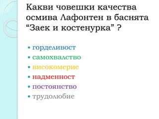 Какви човешки качества
осмива Лафонтен в баснята
“Заек и костенурка” ?
 горделивост
 самохвалство
 високомерие
 надменност
 постоянство
 трудолюбие
 
