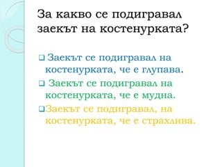 За какво се подигравал
заекът на костенурката?
 Заекът се подигравал на
костенурката, че е глупава.
 Заекът се подигравал на
костенурката, че е мудна.
Заекът се подигравал, на
костенурката, че е страхлива.
 