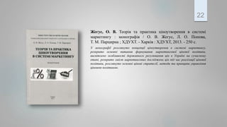 Жегус, О. В. Теорія та практика ціноутворення в системі
маркетингу : монографія / О. В. Жегус, Л. О. Попова,
Т. М. Парцирна ; ХДУХТ. - Харків : ХДУХТ, 2013. - 250 с.
У монографії розглянуто концепції ціноутворення в системі маркетингу,
розкрито основні питання формування маркетингової цінової політики,
висвітлено особливості державного регулювання цін в Україні на сучасному
етапі, розкрито зміст маркетингових досліджень цін під час реалізації цінової
політики, розглянуто основні цінові стратегії, методи та принципи управління
ціновою політикою.
22
 