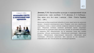 Дяченко, Т. О. Організаційна культура та корпоративний імідж
підприємства : навч. посібник / Т. О. Дяченко, Л. І. Скібіцька ;
Нац. авіац. ун-т, Ін-т екон. і менедж. - Київ : Освіта України,
2011. - 248 с.
Навчальний посібник розроблений відповідно до вимог вищої школи та навчальних
програм з дисциплін менеджерського циклу. Розкриває зміст тем, передбачених
стандартом освіти, а також містить контрольні питання до кожного модуля
курсу. Наприкінці посібника наведений ґрунтовний перелік літератури.
Призначений для студентів вищих навчальних закладів, які проходять підготовку
за напрямком 0502 «Менеджмент», та до навчальних планів яких входять
дисципліни: «Основи менеджменту», «Менеджмент організацій», «Організація
бізнесу», «Менеджмент підприємницької діяльності», «Організація праці
менеджера», «Психологія управління». Буде корисним як для студентів і
аспірантів вузів, так і для викладачів та менеджерів-практиків.
40
 