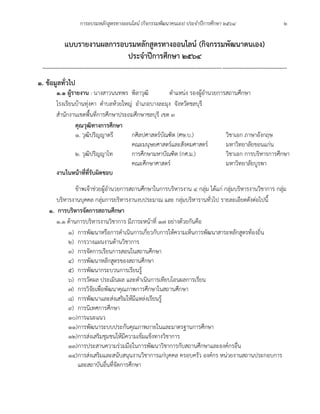 การอบรมหลักสูตรทางออนไลน์ (กิจกรรมพัฒนาคนเอง) ประจำปีการศึกษา 2564 2
แบบรายงานผลการอบรมหลักสูตรทางออนไลน์ (กิจกรรมพัฒนาตนเอง)
ประจำปีการศึกษา 2564
..........................................................................................................................................................................
1. ข้อมูลทั่วไป
1.1 ผู้รายงาน : นางสาวนนทพร พิลาวุฒิ ตำแหน่ง รองผู้อำนวยการสถานศึกษา
โรงเรียนบ้านทุ่งคา ตำบลห้วยใหญ่ อำเภอบางละมุง จังหวัดชลบุรี
สำนักงานเขตพื้นที่การศึกษาประถมศึกษาชลบุรี เขต 3
คุณวุฒิทางการศึกษา
1. วุฒิปริญญาตรี กศิลปศาสตร์บัณฑิต (ศษ.บ.) วิชาเอก ภาษาอังกฤษ
คณะมนุษยศาสตร์และสังคมศาสตร์ มหาวิทยาลัยขอนแก่น
2. วุฒิปริญญาโท การศึกษามหาบัณฑิต (กศ.ม.) วิชาเอก การบริหารการศึกษา
คณะศึกษาศาสตร์ มหาวิทยาลัยบูรพา
งานในหน้าที่ที่รับผิดชอบ
ข้าพเจ้าช่วยผู้อำนวยการสถานศึกษาในการบริหารงาน ๔ กลุ่ม ได้แก่ กลุ่มบริหารงานวิชาการ กลุ่ม
บริหารงานบุคคล กลุ่มการยริหารงานงบประมาณ และ กลุ่มบริหารานทั่วไป รายละเอียดดังต่อไปนี้
๑. การบริหารจัดการสถานศึกษา
๑.1 ด้านการบริหารงานวิชาการ มีภาระหน้าที่ 17 อย่างด้วยกันคือ
1) การพัฒนาหรือการดำเนินการเกี่ยวกับการให้ความเห็นการพัฒนาสาระหลักสูตรท้องถิ่น
2) การวางแผนงานด้านวิชาการ
3) การจัดการเรียนการสอนในสถานศึกษา
4) การพัฒนาหลักสูตรของสถานศึกษา
5) การพัฒนากระบวนการเรียนรู้
6) การวัดผล ประเมินผล และดำเนินการเทียบโอนผลการเรียน
7) การวิจัยเพื่อพัฒนาคุณภาพการศึกษาในสถานศึกษา
8) การพัฒนาและส่งเสริมให้มีแหล่งเรียนรู้
9) การนิเทศการศึกษา
10)การแนะแนว
11)การพัฒนาระบบประกันคุณภาพภายในและมาตรฐานการศึกษา
12)การส่งเสริมชุมชนให้มีความเข้มแข็งทางวิชาการ
13)การประสานความร่วมมือในการพัฒนาวิชาการกับสถานศึกษาและองค์กรอื่น
14)การส่งเสริมและสนับสนุนงานวิชาการแก่บุคคล ครอบครัว องค์กร หน่วยงานสถานประกอบการ
และสถาบันอื่นที่จัดการศึกษา
 