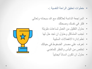 •
‫ية‬ ‫ال‬ ‫الراحة‬ ‫تحقيق‬ ‫ات‬ ‫نط‬
:
-
•
‫اتعهلك‬ ‫م‬ ‫سبحه‬ ‫هللا‬ ‫م‬ ‫لعالقتك‬ ‫الدائلة‬ ‫عة‬ ‫اللرا‬
•
‫اصحتك‬ ‫ك‬ ‫ك‬ ‫خر‬
•
‫اشة‬ ‫ط‬ ‫هاهت‬ ‫ل‬ ‫العل‬ ‫ما‬ ‫التقشي‬ ‫حهال‬
•
‫لسه‬ ‫ح‬ ‫تجد‬ ‫اد‬ ‫احهال‬ ‫اللشه‬ ‫ب‬ ‫تج‬
•
‫شبية‬ ‫ال‬ ‫عهالت‬ ‫اال‬ ‫إدارة‬ ‫تعشم‬
•
‫حيهتك‬ ‫ك‬ ‫ط‬ ‫الضغ‬ ‫مصدر‬ ‫اشك‬ ‫تعرف‬
•
‫لشلهضك‬ ‫ظر‬ ‫اال‬ ‫اليأن‬ ‫ما‬ ‫ترش‬
•
ً‫ه‬‫ااجهبي‬ ً‫ه‬ ‫ه‬ ‫ا‬ ‫د‬ ‫تخ‬ ‫اد‬ ‫حهال‬
 