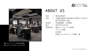 ABOUT US
Copyright (C) LET Inc. All Rights Reserved.
総合マーケティング事業を基軸に
 
様々なサービスを行っております
社名  ： 株式会社LET
本社  ： 大阪府大阪市中央区南久宝寺町４丁目4-12
      IB CENTERビル8F
代表者 ： 代表取締役 吉田翔太
設立  ： 2017年11月17日
事業内容： 総合マーケティング事業
      メディア事業
      EC事業
      IT導入コンサルティング事業 他
 