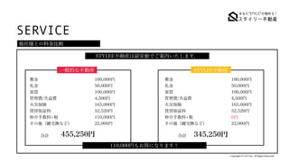 SERVICE
Copyright (C) LET Inc. All Rights Reserved.
他社様との料金比較
STYLEE不動産は最安値でご案内いたします。
一般的な不動産 STYLEE不動産
敷金
 
礼金
 
家賃
 
管理費/共益費
 
火災保険
 
賃貸保証料
 
仲介手数料+税
 
その他（ 交換など）
敷金
 
礼金
 
家賃
 
管理費/共益費
 
火災保険
 
賃貸保証料
 
仲介手数料+税
 
その他（ 交換など）
100,000円
 
50,000円
 
100,000円
 
4,500円
 
165,000円
 
52,520円
 
110,000円
 
22,000円
100,000円
 
50,000円
 
100,000円
 
4,500円
 
165,000円
 
52,520円
 
0円
 
22,000円
合計 合計
455,250円 345,250円
110,000円もお得になります！
 