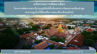 เทศบาลเมืองลาพูน www.lamphuncity.go.th
นวัตกรรมการพัฒนาเมือง
โครงการพัฒนาและปรับปรุงภูมิทัศน์พื้นที่มรดกทางวัฒนธรรมเมืองลาพูน
(สาธารณูปโภคใต้ดินเพื่อการท่องเที่ยวเชิงอนุรักษ์)
 