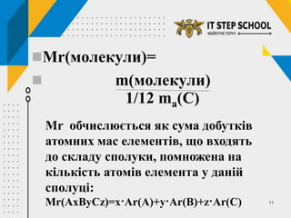 11
Мr(молекули)=
 m(молекули)
1/12 ma(C)
Мr обчислюється як сума добутків
атомних мас елементів, що входять
до складу сполуки, помножена на
кількість атомів елемента у даній
сполуці:
Mr(AxByCz)=x·Ar(A)+y·Ar(B)+z·Ar(C)
 