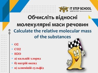  O2
 CO2
 H2O
 а) кальцій хлорид
 б) натрій оксид
 в) алюміній сульфід
Обчисліть відносні
молекулярні маси речовин
Calculate the relative molecular mass
of the substances
 