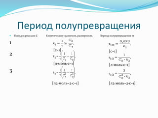 Период полупревращения
 Порядок реакции Z Кинетическое уравнение, размерность Период полупревращения ττ
1
2
3
[л2∙моль–2∙с–1] [л2∙моль–2∙с–1]
[л∙моль∙с–1] [л∙моль∙с–1]
[с–1] [с–1]
 