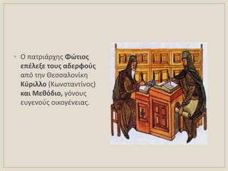 • Ο πατριάρχθσ Φώτιοσ
επζλεξε τουσ αδερφοφσ
από τθν Κεςςαλονίκθ
Κφριλλο (Κωνςταντίνοσ)
και Μεκόδιο, γόνουσ
ευγενοφσ οικογζνειασ.
 