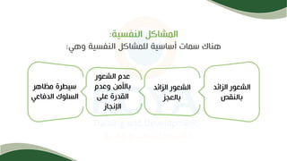 ‫النفسية‬ ‫المشاكل‬
:
‫وهي‬ ‫النفسية‬ ‫للمشاكل‬ ‫أساسية‬ ‫سمات‬ ‫هناك‬
:
‫الزائد‬ ‫الشعور‬
‫بالنقص‬
‫الشعور‬ ‫عدم‬
‫وعدم‬ ‫باألمن‬
‫على‬ ‫القدرة‬
‫اإلنجاز‬
‫مظاهر‬ ‫سيطرة‬
‫الدفاعي‬ ‫السلوك‬
‫الزائد‬ ‫الشعور‬
‫بالعجز‬
 