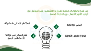 ‫ما‬ ‫التعامال‬ ‫عناد‬ ‫للمختصاين‬ ‫رارورية‬ ‫التالياة‬ ‫فالكفاياات‬ ‫هناا‬ ‫من‬
‫ع‬
‫الخاصة‬ ‫الحاجات‬ ‫ذوي‬ ‫األطفال‬ ‫األمور‬ ‫أولياء‬
‫الثقافية‬ ‫الفروق‬ ‫مراعاة‬
3 2
1
‫بالواقعية‬ ‫التحلي‬
‫المشوقة‬ ‫األساليب‬ ‫استخدام‬
‫مواطن‬ ‫على‬ ‫التركيز‬ ‫عدم‬
‫األسرة‬ ‫لدى‬ ‫الضعف‬
4
 