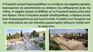 Η Ρωμαϊκή αγορά δημιουργήθηκε ως συνέχεια της αρχαίας αγοράς,
προκειμένου να ικανοποιήσει τις ανάγκες της καθημερινής ζωής...