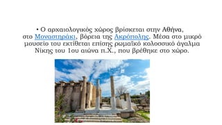 • Ο αρχαιολογικός χώρος βρίσκεται στην Αθήνα,
στο Μοναστηράκι, βόρεια της Ακρόπολης. Μέσα στο μικρό
μουσείο του εκτίθεται ...
