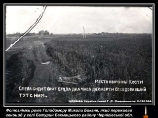 Фотознімки років Голодомору Миколи Боканя, який переживав
геноцид у селі Батурин Бахмацького району Чернігівської обл.
 