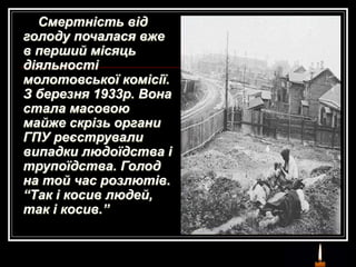 Смертність від
голоду почалася вже
в перший місяць
діяльності
молотовської комісії.
З березня 1933р. Вона
стала масовою
майже скрізь органи
ГПУ реєстрували
випадки людоїдства і
трупоїдства. Голод
на той час розлютів.
“Так і косив людей,
так і косив.”
 