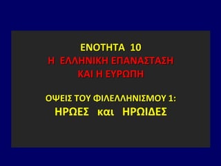 ΕΝΟΤΗΤΑ 10
Η ΕΛΛΗΝΙΚΗ ΕΠΑΝΑΣΤΑΣΗ
ΚΑΙ Η ΕΥΡΩΠΗ
ΟΨΕΙΣ ΤΟΥ ΦΙΛΕΛΛΗΝΙΣΜΟΥ 1:
ΗΡΩΕΣ και ΗΡΩΙΔΕΣ
 