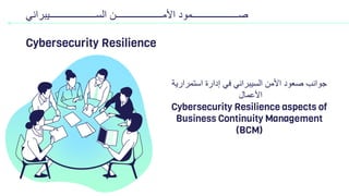 ‫استمرارٌة‬ ‫إدارة‬ ً‫ف‬ ً‫السٌبران‬ ‫األمن‬ ‫صعود‬ ‫جوانب‬
‫األعمال‬
Cybersecurity Resilience aspects of
Business Continuity Management
(BCM)
‫ةةةةةةةةةةةةةةةةةةةةةةةةةةةةةةةن‬‫ة‬‫األم‬ ‫ةةةةةةةةةةةةةةةةةةةةةةةةةةةةةةةمود‬‫ة‬‫ص‬
ً‫ةةةةةةةةةةةةةةةةةةةةةةةةةةةةةةةٌبران‬‫ة‬‫الس‬
Cybersecurity Resilience
 