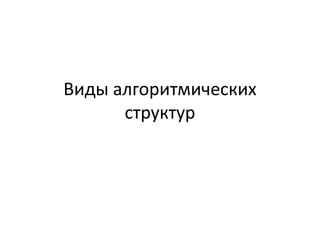 Виды алгоритмических
структур
 