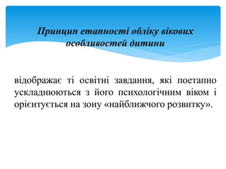 Принцип етапності обліку вікових
особливостей дитини
відображає ті освітні завдання, які поетапно
ускладнюються з його психологічним віком і
орієнтується на зону «найближчого розвитку».
 