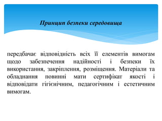Принцип безпеки середовища
передбачає відповідність всіх її елементів вимогам
щодо забезпечення надійності і безпеки їх
використання, закріплення, розміщення. Матеріали та
обладнання повинні мати сертифікат якості і
відповідати гігієнічним, педагогічним і естетичним
вимогам.
 