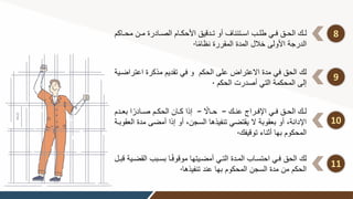 8
‫ون‬‫و‬‫م‬ ‫وادرة‬‫و‬‫الص‬ ‫وام‬‫و‬‫األحك‬ ‫ودقيق‬‫و‬‫ت‬ ‫أو‬ ‫وتئناف‬‫و‬‫اس‬ ‫وب‬‫و‬‫طل‬ ‫وي‬‫و‬‫ف‬ ‫وق‬‫و‬‫الح‬ ‫وك‬‫و‬‫ل‬
‫واكم‬‫و‬‫مح‬
‫ا‬ً‫م‬‫نظا‬ ‫المقررة‬ ‫المدة‬ ‫خالل‬ ‫األولى‬ ‫الدرجة‬
.
9
‫الحكم‬ ‫على‬ ‫االعتراض‬ ‫مدة‬ ‫في‬ ‫الحق‬ ‫لك‬
‫اعتراضوي‬ ‫مذكرة‬ ‫تقديم‬ ‫في‬ ‫و‬
‫ة‬
‫الحكم‬ ‫أصدرت‬ ‫التي‬ ‫المحكمة‬ ‫إلى‬
.
10
‫وك‬‫و‬‫عن‬ ‫وراا‬‫و‬‫اإلف‬ ‫وي‬‫و‬‫ف‬ ‫وق‬‫و‬‫الح‬ ‫وك‬‫و‬‫ل‬
–
ً
‫واال‬‫و‬‫ح‬
–
ً‫وادر‬‫و‬‫ص‬ ‫وم‬‫و‬‫الحك‬ ‫وان‬‫و‬‫ك‬ ‫إذا‬
‫ودم‬‫و‬‫بع‬ ‫ا‬
‫أمض‬ ‫إذا‬ ‫أو‬ ‫السجن‬ ‫تنفيذها‬ ‫يقتضي‬ ‫ال‬ ‫بعقوبة‬ ‫أو‬ ‫اإلدانة‬
‫العقوبوة‬ ‫مدة‬ ‫ى‬
‫توقيفك‬ ‫أثناء‬ ‫بها‬ ‫المحكوم‬
.
11
‫بسوبب‬ ‫وا‬ً‫ف‬‫موقو‬ ‫أمضويتها‬ ‫التوي‬ ‫المودة‬ ‫احتسواب‬ ‫فوي‬ ‫الحق‬ ‫لك‬
‫قبول‬ ‫القضوية‬
‫تنفيذها‬ ‫عند‬ ‫بها‬ ‫المحكوم‬ ‫السجن‬ ‫مدة‬ ‫من‬ ‫الحكم‬
.
 