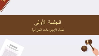 ‫األولى‬ ‫الجلسة‬
‫الجزائية‬ ‫اإلجراءات‬ ‫نظام‬
 
