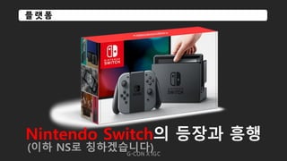 G-CON X IGC
플 랫 폼
Nintendo Switch의 등장과 흥행
(이하 NS로 칭하겠습니다)
 