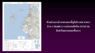 ตัวอย่างบางส่วนของแผนที่ภูมิประเทศ มาตรา
ส่วน 1:50,000 ระวางอาเภอสัตหีบ (51342 II)
จัดทาโดยกรมแผนที่ทหาร
 