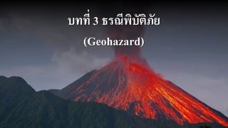 บทที่ 3 ธรณีพิบัติภัย
(Geohazard)
 