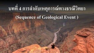 บทที่ 4 การลาดับเหตุการณ์ทางธรณีวิทยา
(Sequence of Geological Event )
 