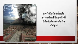 ภูเขาไฟวิสุเวียส ตั้งอยู่ใน
ประเทศอิตาลีเป็นภูเขาไฟที่
ยังไม่ดับเพียงแห่งเดียวใน
ทวีปยุโรป
 