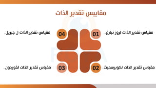 ‫الذات‬ ‫تقدير‬ ‫مقاييس‬
‫لروز‬ ‫الذات‬ ‫تقدير‬ ‫مقياس‬
‫نبار‬
‫غ‬
.
‫الذات‬ ‫تقدير‬ ‫مقياس‬
‫لكوبرسمي‬
‫ث‬
.
‫الذات‬ ‫تقدير‬ ‫مقياس‬
‫لقوردون‬
. 02
03
‫جبريل‬ ‫ل‬ ‫الذات‬ ‫تقدير‬ ‫مقياس‬
. 04 01
 