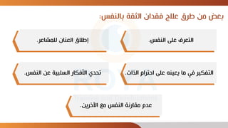 ‫بالنفس‬ ‫الثقة‬ ‫فقدان‬ ‫عالج‬ ‫طرق‬ ‫من‬ ‫بعض‬
:
‫النفس‬ ‫على‬ ‫التعرف‬
.
‫ال‬ ‫احترام‬ ‫على‬ ‫يعينه‬ ‫ما‬ ‫في‬ ‫التفكير‬
‫ذات‬
.
‫اآلخرين‬ ‫مع‬ ‫النفس‬ ‫مقارنة‬ ‫عدم‬
.
‫للمشاعر‬ ‫العنان‬ ‫إطالق‬
.
‫النفس‬ ‫عن‬ ‫السلبية‬ ‫األفكار‬ ‫تحدي‬
.
 