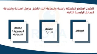 ‫السياحة‬ ‫مرافق‬ ‫تشغيل‬ ‫أثناء‬ ‫والسالمة‬ ‫بالصحة‬ ‫المتعلقة‬ ‫المخاطر‬ ‫تتضمن‬
‫والضيافة‬
‫التالية‬ ‫الرئيسية‬ ‫المخاطر‬
:
‫الضوضاء‬
.
‫المخاطر‬
‫البدنية‬
.
‫المخاطر‬
‫البيولوجية‬
/
‫الكيميائية‬
.
 
