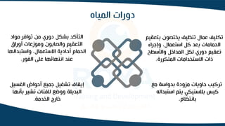 ‫المياه‬ ‫دورات‬
‫بت‬ ‫يختصون‬ ‫تنظيف‬ ‫عمال‬ ‫تكليف‬
‫عقيم‬
‫وإجراء‬ ،‫استعمال‬ ‫كل‬ ‫بعد‬ ‫الحمامات‬
‫واألسطح‬ ‫المداخل‬ ‫لكل‬ ‫دوري‬ ‫تعقيم‬
‫المتكررة‬ ‫االستخدامات‬ ‫ذات‬
.
‫مع‬ ‫بدواسة‬ ‫مزودة‬ ‫حاويات‬ ‫تركيب‬
‫استبدال‬ ‫يتم‬ ‫بالستيكي‬ ‫كيس‬
‫ه‬
‫بانتظام‬
.
‫الغس‬ ‫أحواض‬ ‫جميع‬ ‫تشغيل‬ ‫إيقاف‬
‫يل‬
‫بأ‬ ‫تشير‬ ‫الفتات‬ ‫ووضع‬ ‫البديلة‬
‫نها‬
‫الخدمة‬ ‫خارج‬
.
‫مواد‬ ‫توافر‬ ‫من‬ ‫دوري‬ ‫بشكل‬ ‫التأكد‬
‫أوراق‬ ‫وموزعات‬ ‫والصابون‬ ‫التعقيم‬
‫واستبدالها‬ ،‫االستعمال‬ ‫أحادية‬ ‫الحمام‬
‫الفور‬ ‫على‬ ‫انتهائها‬ ‫عند‬
.
 