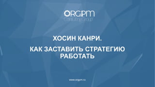 www.orgpm.ru
ХОСИН КАНРИ.
КАК ЗАСТАВИТЬ СТРАТЕГИЮ
РАБОТАТЬ
 