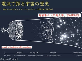 電波で探る宇宙の歴史
Aman Chokshi
島袋隼士（云南大学、SWIFAR）
＠スーパーサイエンス・ミュージアム（2021年12月5日）
email: shimabukuro@ynu.edu.cn
 